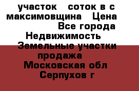 участок 12соток в с.максимовщина › Цена ­ 1 000 000 - Все города Недвижимость » Земельные участки продажа   . Московская обл.,Серпухов г.